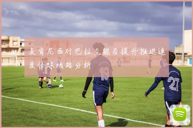 麦肯尼面对巴拉圭能否提升推进速度传球线路分析