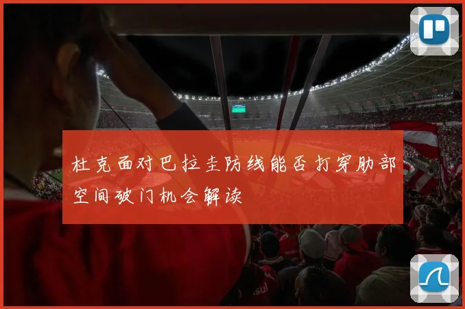 杜克面对巴拉圭防线能否打穿肋部空间破门机会解读