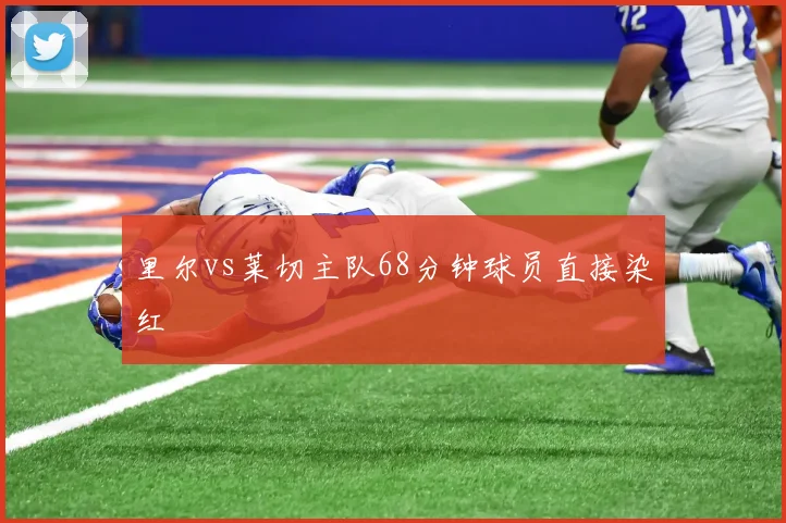 里尔vs莱切主队68分钟球员直接染红