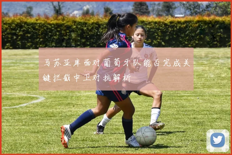 马苏亚库面对葡萄牙队能否完成关键拦截中卫对抗解析