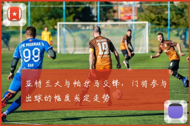 亚特兰大与帕尔马交锋，门将参与出球的幅度或定走势