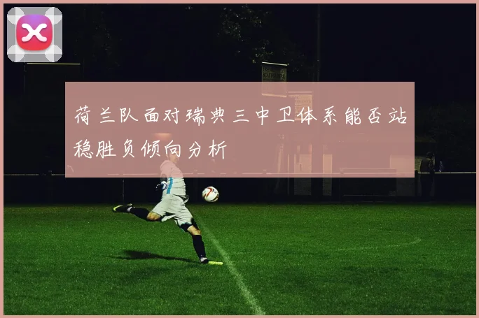 荷兰队面对瑞典三中卫体系能否站稳胜负倾向分析