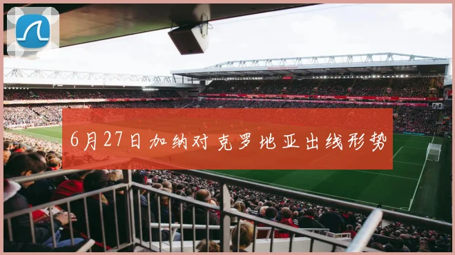 6月27日加纳对克罗地亚出线形势