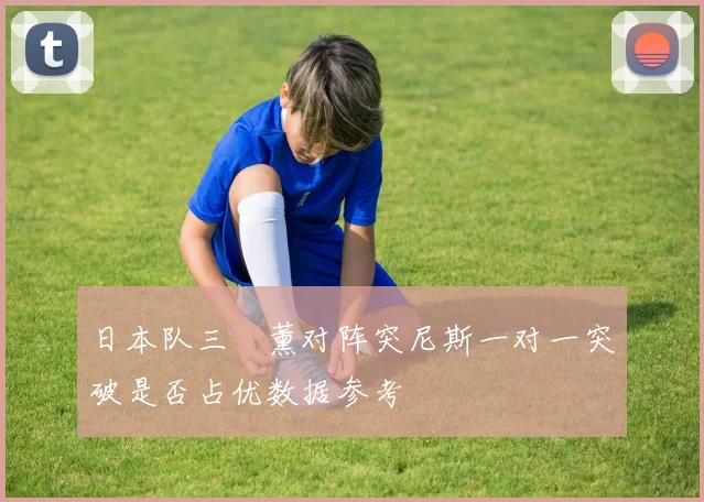 日本队三笘薰对阵突尼斯一对一突破是否占优数据参考