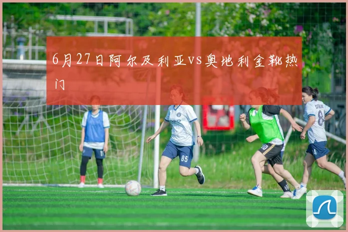 6月27日阿尔及利亚vs奥地利金靴热门