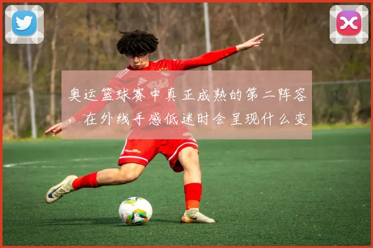 奥运篮球赛中真正成熟的第二阵容，在外线手感低迷时会呈现什么变化