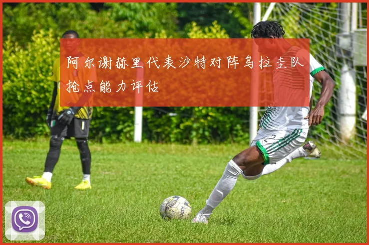 阿尔谢赫里代表沙特对阵乌拉圭队抢点能力评估