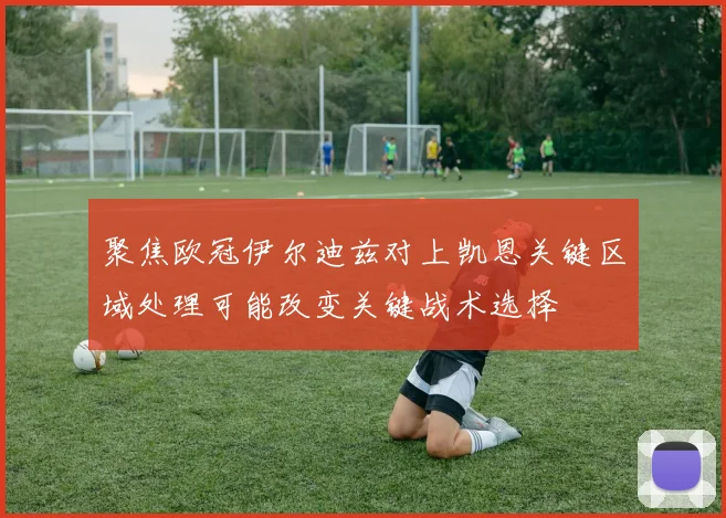 聚焦欧冠伊尔迪兹对上凯恩关键区域处理可能改变关键战术选择