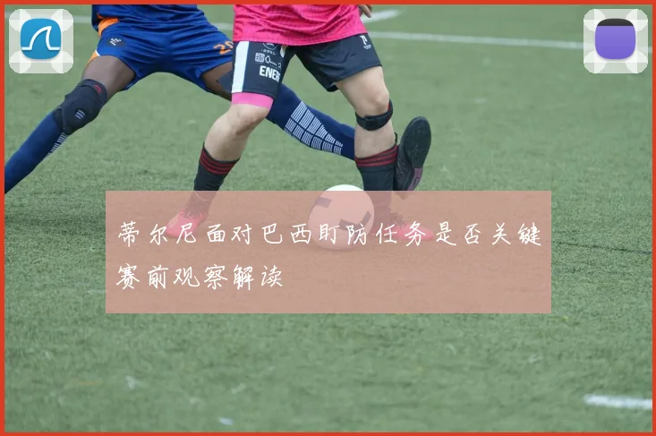 蒂尔尼面对巴西盯防任务是否关键赛前观察解读