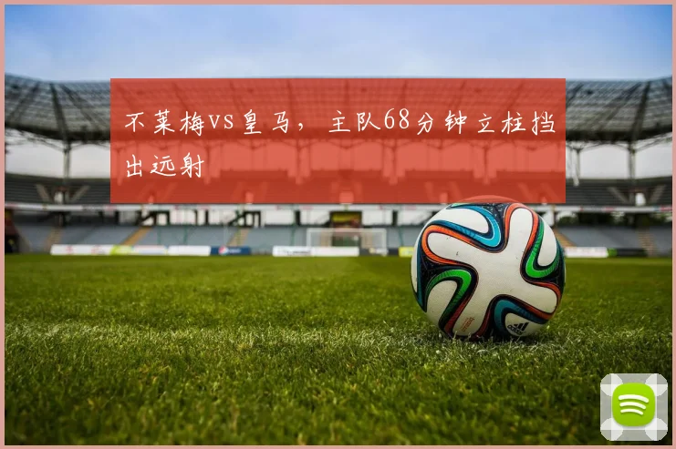 不莱梅vs皇马,主队68分钟立柱挡出远射