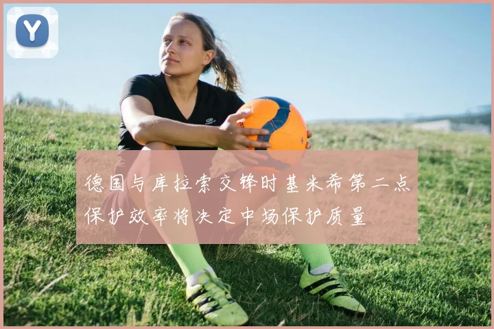 德国与库拉索交锋时基米希第二点保护效率将决定中场保护质量