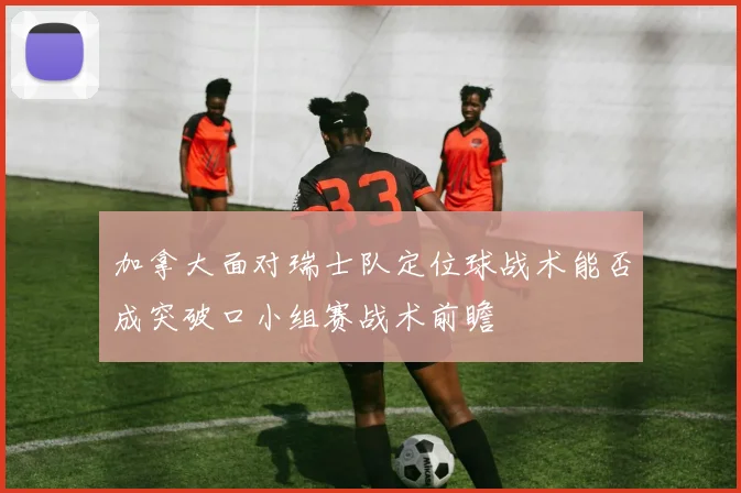 加拿大面对瑞士队定位球战术能否成突破口小组赛战术前瞻