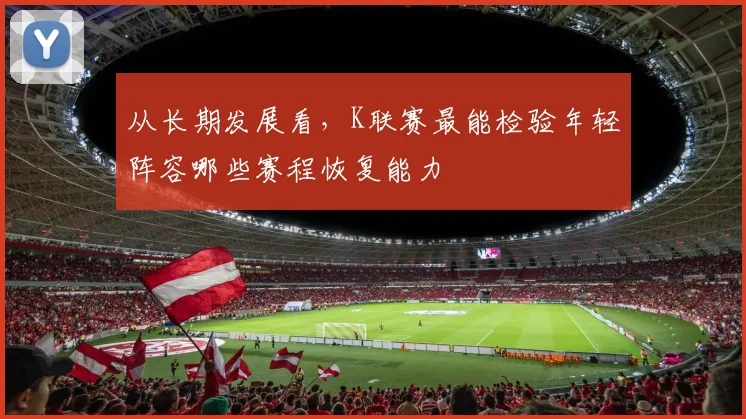 从长期发展看，K联赛最能检验年轻阵容哪些赛程恢复能力