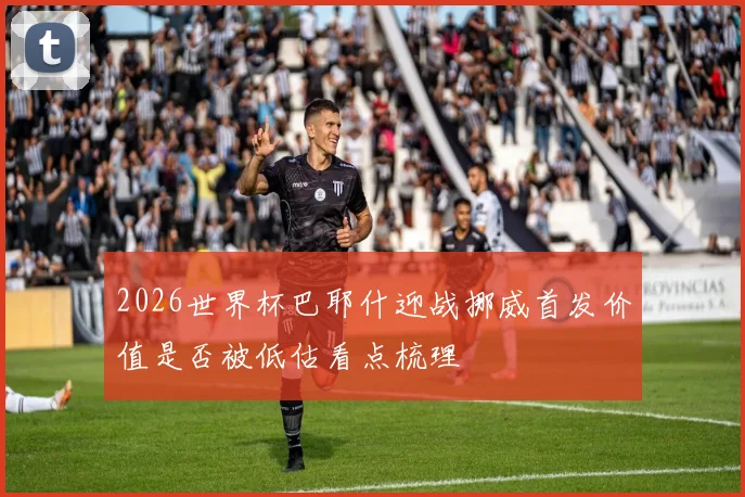 2026世界杯巴耶什迎战挪威首发价值是否被低估看点梳理