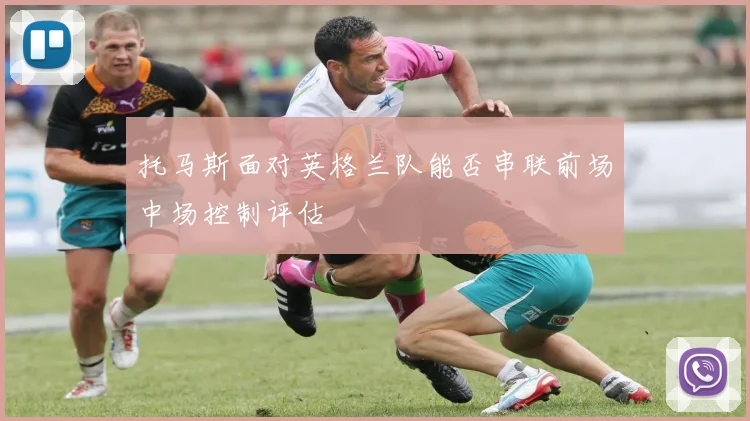 托马斯面对英格兰队能否串联前场中场控制评估