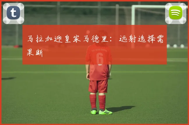 马拉加迎皇家马德里：远射选择需果断