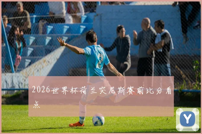 2026世界杯荷兰突尼斯赛前比分看点