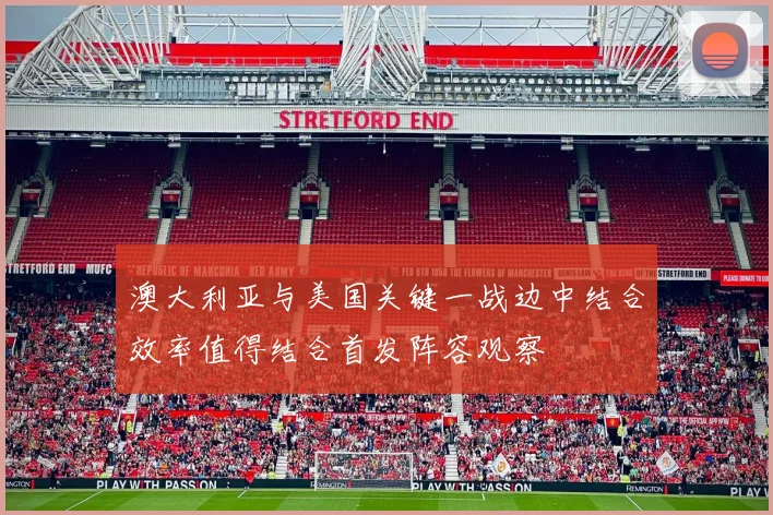 澳大利亚与美国关键一战边中结合效率值得结合首发阵容观察